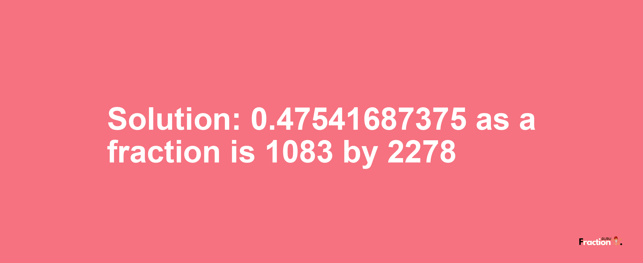 Solution:0.47541687375 as a fraction is 1083/2278